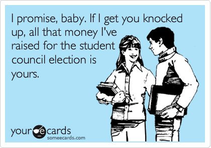 I promise, baby. If I get you knocked up, all that money I've
raised for the student
council election is
yours.