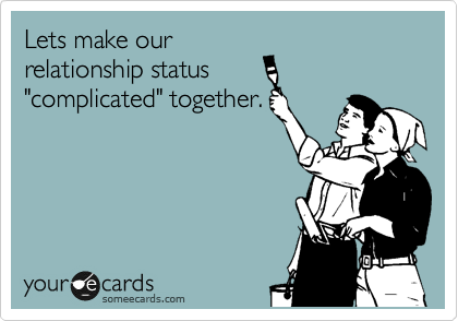 Lets make our
relationship status 
"complicated" together.