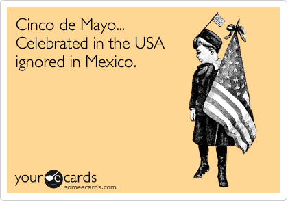 Cinco de Mayo...
Celebrated in the USA
ignored in Mexico.