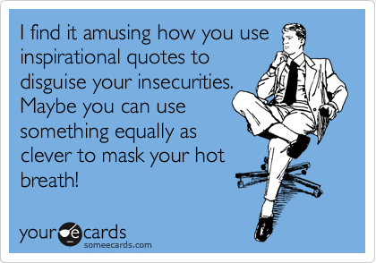 I find it amusing how you use
inspirational quotes to
disguise your insecurities.
Maybe you can use
something equally as
clever to mask your hot
breath!