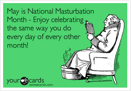 May is National Masturbation
Month - Enjoy celebrating
the same way you do
every day of every other
month!