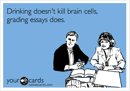 Drinking doesn't kill brain cells, grading essays does.