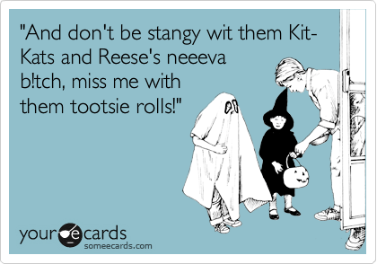 "And don't be stangy wit them Kit-Kats and Reese's neeeva
b!tch, miss me with
them tootsie rolls!"
