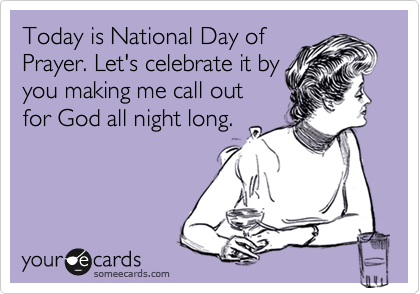 Today is National Day of
Prayer. Let's celebrate it by 
you making me call out
for God all night long.