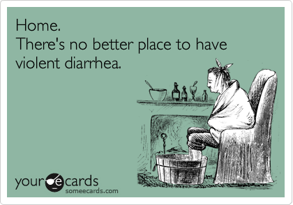 Home.
There's no better place to have violent diarrhea.