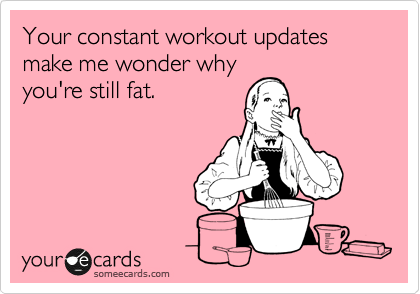Your Constant Workout Updates Make Me Wonder Why You Re