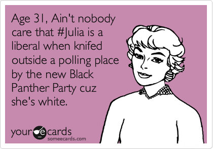 Age 31, Ain't nobody
care that %23Julia is a
liberal when knifed
outside a polling place
by the new Black
Panther Party cuz
she's white.