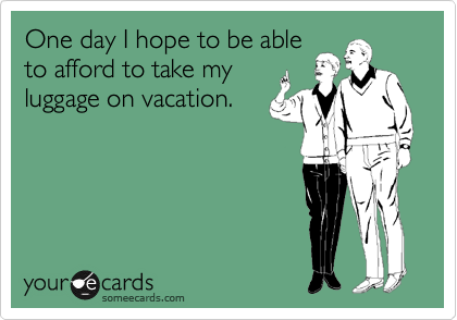 One day I hope to be able
to afford to take my
luggage on vacation.