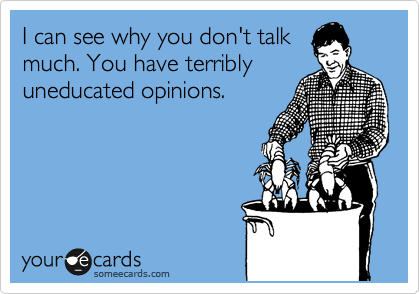 I can see why you don't talk
much. You have terribly
uneducated opinions. 