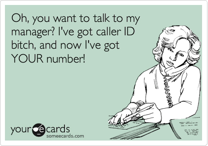 Oh, you want to talk to my
manager? I've got caller ID
bitch, and now I've got
YOUR number!