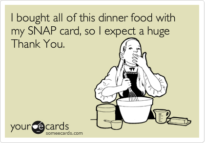 I bought all of this dinner food with my SNAP card, so I expect a huge Thank You.

