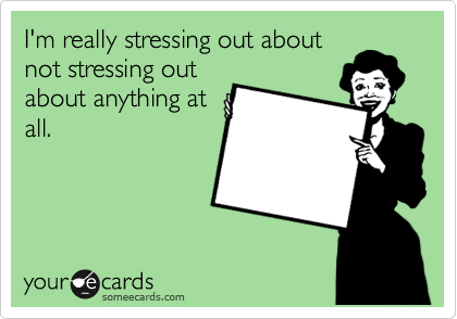 I'm really stressing out about
not stressing out
about anything at
all. 