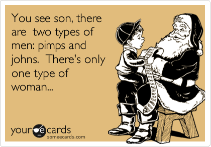 You see son, there
are  two types of
men: pimps and
johns.  There's only
one type of
woman...