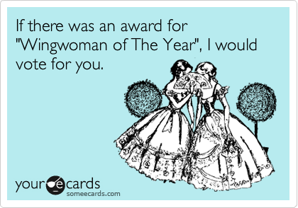 If there was an award for "Wingwoman of The Year", I would vote for you.