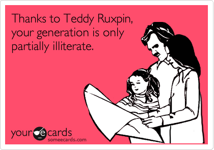 Thanks to Teddy Ruxpin,
your generation is only
partially illiterate.