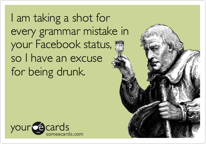 I am taking a shot for
every grammar mistake in
your Facebook status,
so I have an excuse
for being drunk.