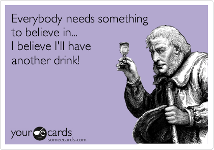 Everybody needs something
to believe in...
I believe I'll have
another drink!