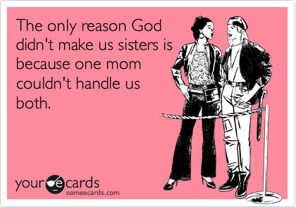 The only reason God
didn't make us sisters is
because one mom
couldn't handle us
both.