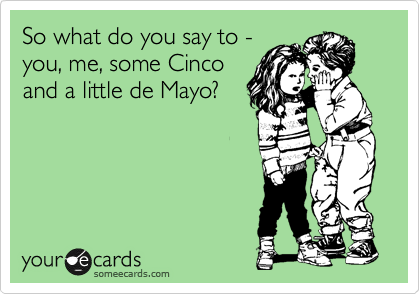 So what do you say to -
you, me, some Cinco
and a little de Mayo?
