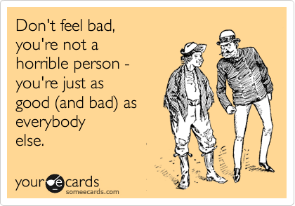 Don't feel bad, 
you're not a
horrible person - 
you're just as
good %28and bad%29 as
everybody
else.