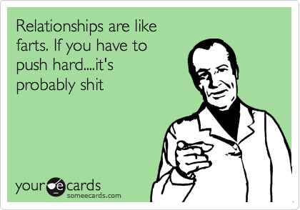 Relationships are like 
farts. If you have to
push hard....it's
probably shit