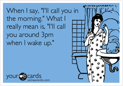 When I say, "I'll call you in
the morning." What I
really mean is, "I'll call
you around 3pm
when I wake up."
