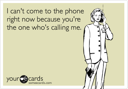 I can't come to the phone
right now because you're
the one who's calling me.
