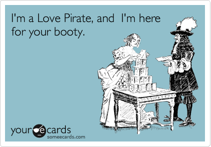 I'm a Love Pirate, and  I'm here
for your booty.
