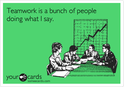 Teamwork is a bunch of people doing what I say.
