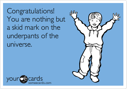Congratulations!
You are nothing but
a skid mark on the
underpants of the
universe. 