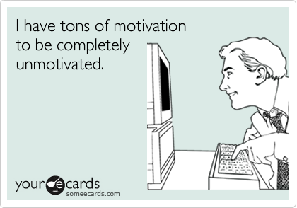 I have tons of motivation 
to be completely 
unmotivated.