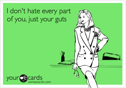 I don't hate every part
of you, just your guts