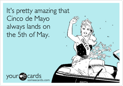 It's pretty amazing that 
Cinco de Mayo
always lands on
the 5th of May.