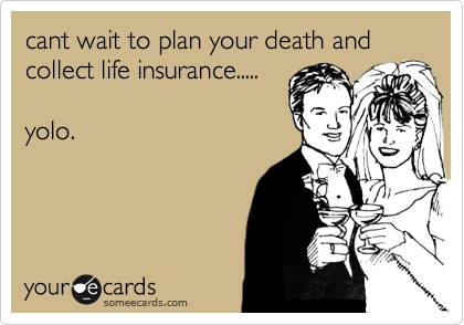 cant wait to plan your death and collect life insurance.....

yolo.
