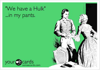 "We have a Hulk"
...in my pants. 