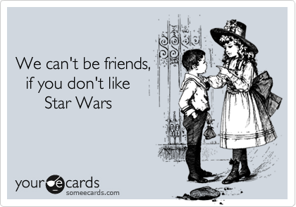 

We can't be friends,
  if you don't like 
      Star Wars