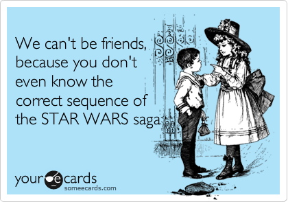 
We can't be friends,
because you don't
even know the
correct sequence of
the STAR WARS saga