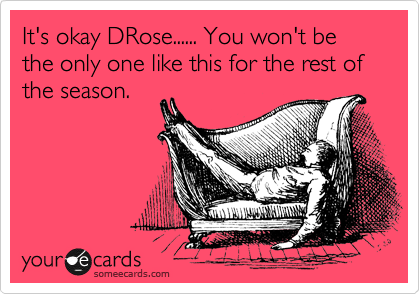 It's okay DRose...... You won't be the only one like this for the rest of the season. 
