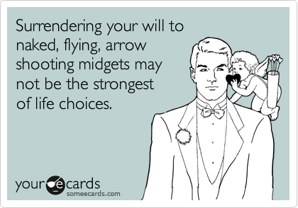 Surrendering your will to 
naked, flying, arrow
shooting midgets may
not be the strongest
of life choices.
