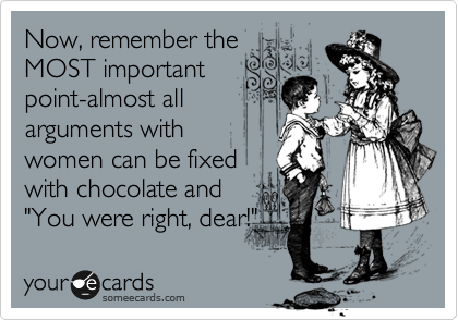 Now, remember the
MOST important
point-almost all
arguments with
women can be fixed
with chocolate and
"You were right, dear!"