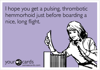 I hope you get a pulsing, thrombotic hemmorhoid just before boarding a nice, long flight. 