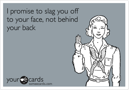 I promise to slag you off 
to your face, not behind
your back