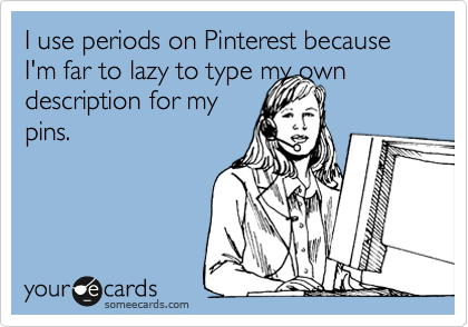 I use periods on Pinterest because I'm far to lazy to type my own description for my
pins. 