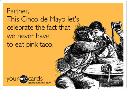 Partner, 
This Cinco de Mayo let's 
celebrate the fact that 
we never have
to eat pink taco. 
