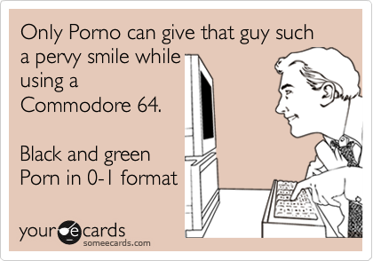 Only Porno can give that guy such a pervy smile while
using a
Commodore 64.

Black and green
Porn in 0-1 format