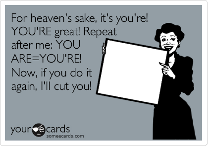 For heaven's sake, it's you're!
YOU'RE great! Repeat
after me: YOU
ARE=YOU'RE!
Now, if you do it
again, I'll cut you!