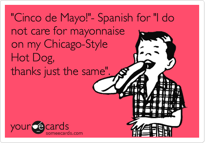 "Cinco de Mayo!"- Spanish for "I do not care for mayonnaise 
on my Chicago-Style 
Hot Dog,
thanks just the same".