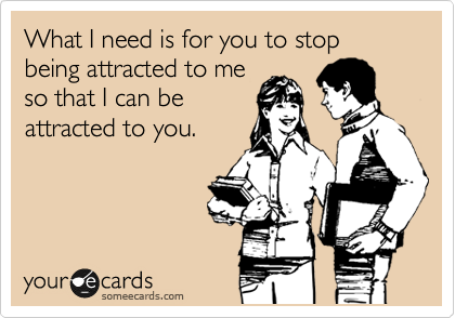 What I need is for you to stop being attracted to me
so that I can be
attracted to you.