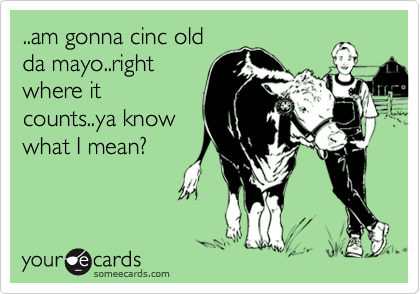 ..am gonna cinc old
da mayo..right
where it
counts..ya know
what I mean?