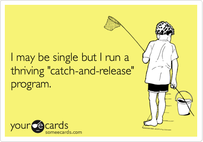 


I may be single but I run a
thriving "catch-and-release" 
program.